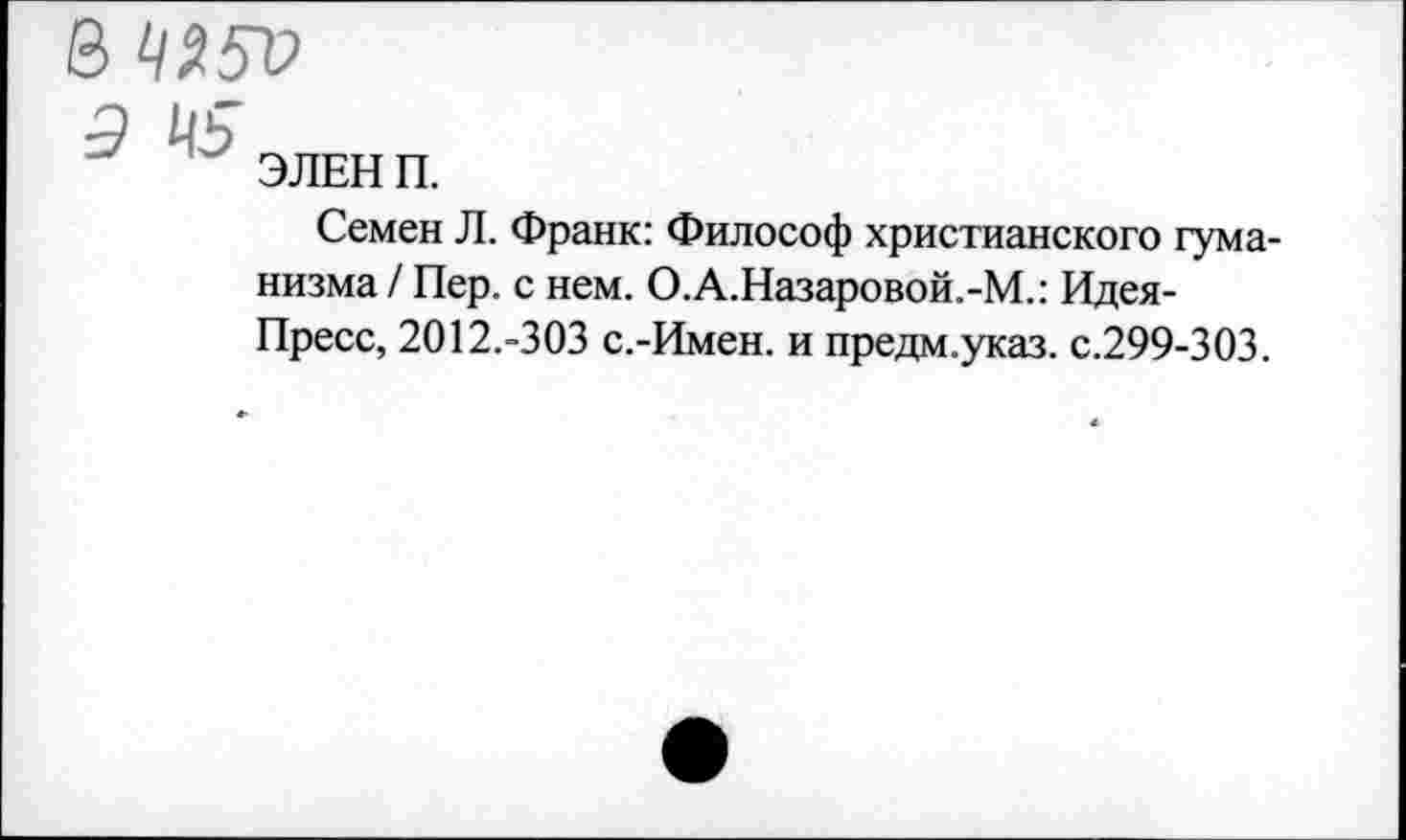 ﻿&
ЭЛЕН П.
Семен Л. Франк: Философ христианского гуманизма / Пер. с нем. О.А.Назаровой.-М.: Идея-Пресс, 2012.-303 с.-Имен. и предм.указ. с.299-303.